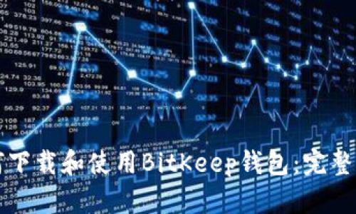 如何下载和使用BitKeep钱包：完整指南