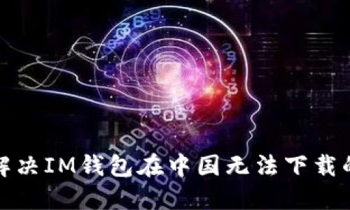 如何解决IM钱包在中国无法下载的问题