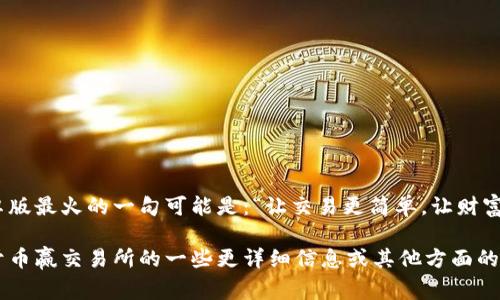 币赢交易所安卓版最火的一句可能是：“让交易更简单，让财富更自由。” 

如果您需要关于币赢交易所的一些更详细信息或其他方面的内容，请告诉我！